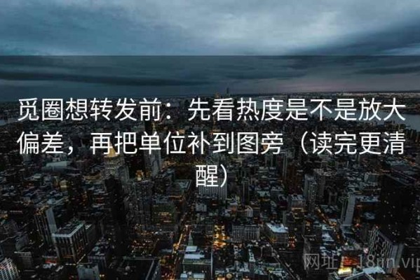 觅圈想转发前：先看热度是不是放大偏差，再把单位补到图旁（读完更清醒）