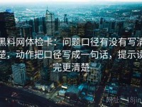 黑料网体检卡：问题口径有没有写清楚，动作把口径写成一句话，提示读完更清楚
