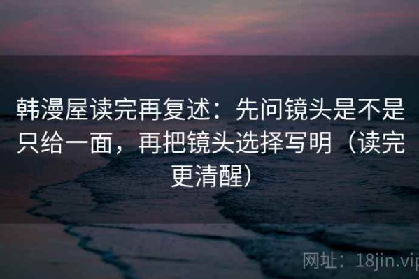 韩漫屋读完再复述：先问镜头是不是只给一面，再把镜头选择写明（读完更清醒）