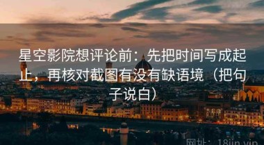 星空影院想评论前：先把时间写成起止，再核对截图有没有缺语境（把句子说白）