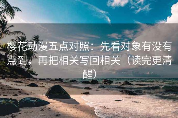 樱花动漫五点对照：先看对象有没有点到，再把相关写回相关（读完更清醒）