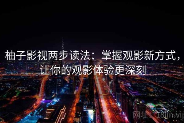 柚子影视两步读法：掌握观影新方式，让你的观影体验更深刻
