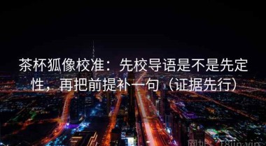 茶杯狐像校准：先校导语是不是先定性，再把前提补一句（证据先行）