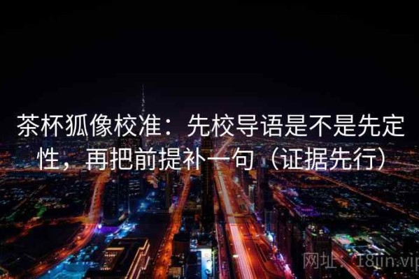 茶杯狐像校准：先校导语是不是先定性，再把前提补一句（证据先行）