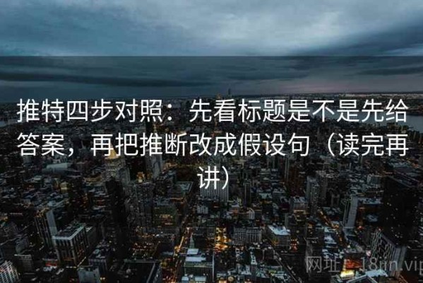 推特四步对照：先看标题是不是先给答案，再把推断改成假设句（读完再讲）