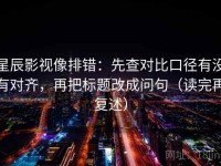 星辰影视像排错：先查对比口径有没有对齐，再把标题改成问句（读完再复述）