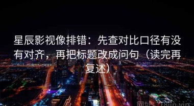 星辰影视像排错：先查对比口径有没有对齐，再把标题改成问句（读完再复述）