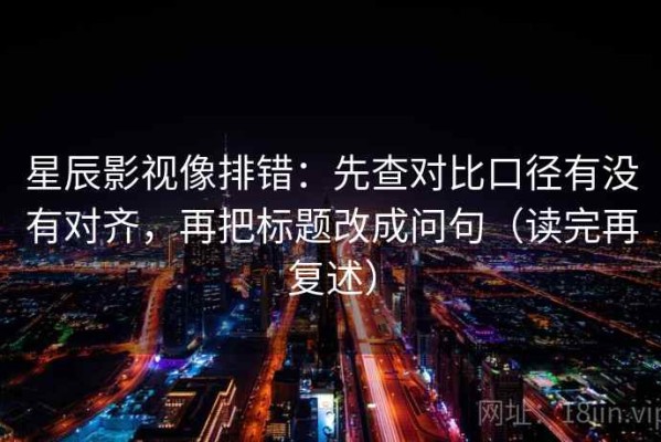 星辰影视像排错：先查对比口径有没有对齐，再把标题改成问句（读完再复述）