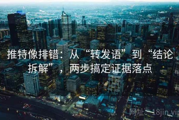 推特像排错：从“转发语”到“结论拆解”，两步搞定证据落点