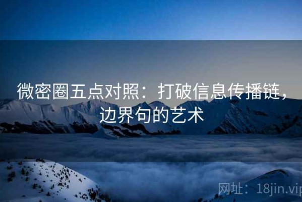 微密圈五点对照：打破信息传播链，边界句的艺术