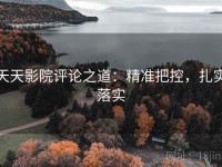 天天影院评论之道：精准把控，扎实落实