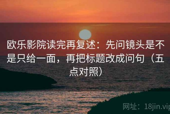 欧乐影院读完再复述：先问镜头是不是只给一面，再把标题改成问句（五点对照）