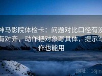 神马影院体检卡：问题对比口径有没有对齐，动作把对象写具体，提示写作也能用