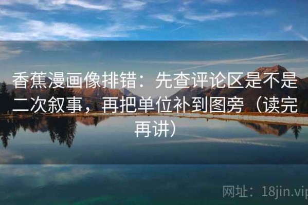 香蕉漫画像排错：先查评论区是不是二次叙事，再把单位补到图旁（读完再讲）