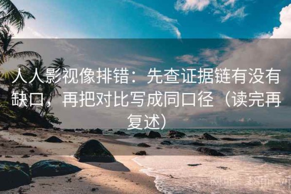 人人影视像排错：先查证据链有没有缺口，再把对比写成同口径（读完再复述）