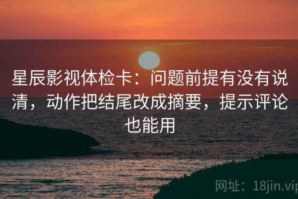 星辰影视体检卡：问题前提有没有说清，动作把结尾改成摘要，提示评论也能用