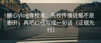 糖心Vlog像校准：先校传播链是不是断开，再把口径写成一句话（证据先行）