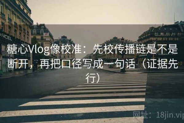 糖心Vlog像校准：先校传播链是不是断开，再把口径写成一句话（证据先行）