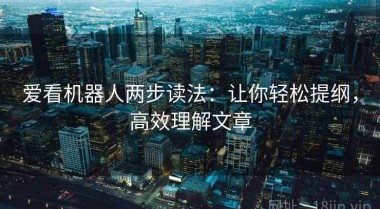 爱看机器人两步读法：让你轻松提纲，高效理解文章