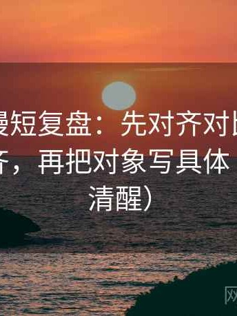 风车动漫短复盘：先对齐对比口径有没有对齐，再把对象写具体（读完更清醒）