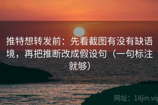 推特想转发前：先看截图有没有缺语境，再把推断改成假设句（一句标注就够）