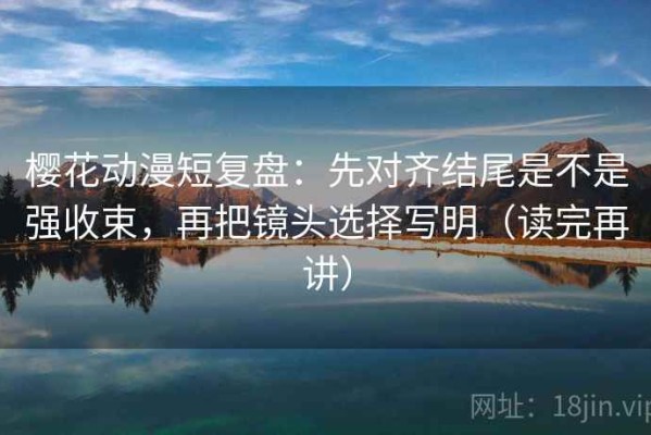 樱花动漫短复盘：先对齐结尾是不是强收束，再把镜头选择写明（读完再讲）