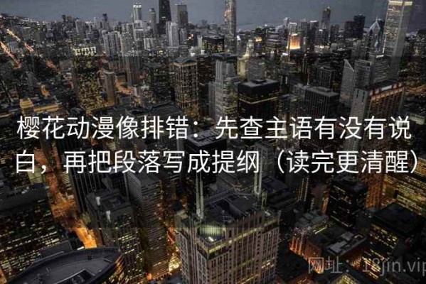 樱花动漫像排错：先查主语有没有说白，再把段落写成提纲（读完更清醒）