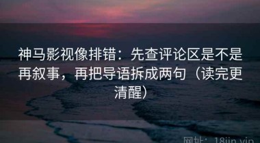 神马影视像排错：先查评论区是不是再叙事，再把导语拆成两句（读完更清醒）