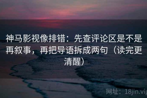 神马影视像排错：先查评论区是不是再叙事，再把导语拆成两句（读完更清醒）
