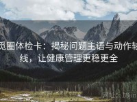 觅圈体检卡：揭秘问题主语与动作轴线，让健康管理更稳更全