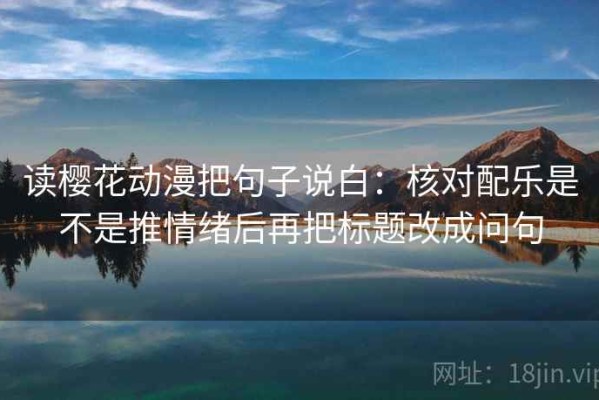 读樱花动漫把句子说白：核对配乐是不是推情绪后再把标题改成问句