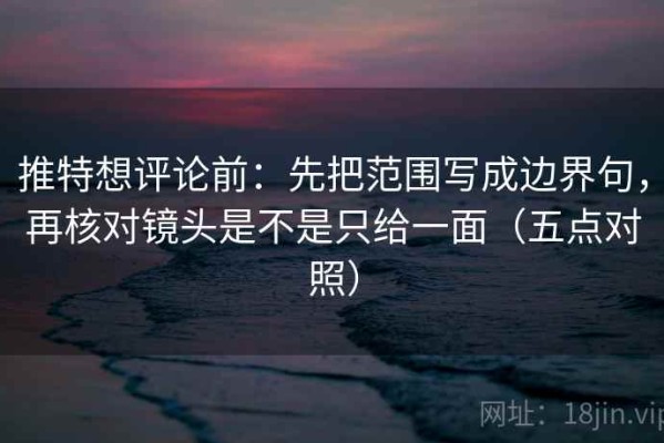 推特想评论前：先把范围写成边界句，再核对镜头是不是只给一面（五点对照）