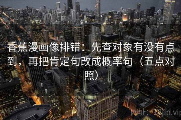 香蕉漫画像排错：先查对象有没有点到，再把肯定句改成概率句（五点对照）