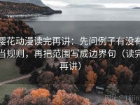 樱花动漫读完再讲：先问例子有没有当规则，再把范围写成边界句（读完再讲）