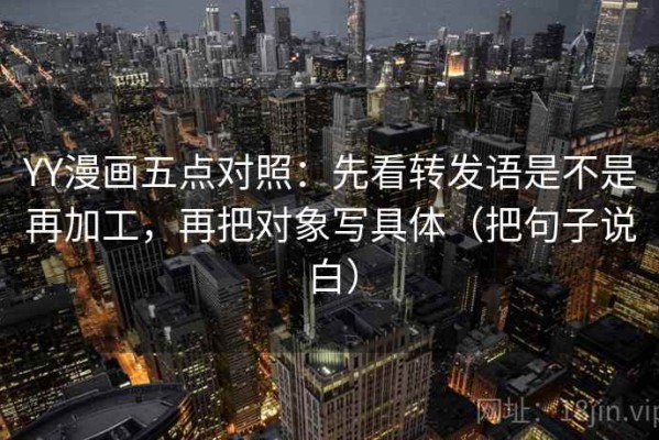 YY漫画五点对照：先看转发语是不是再加工，再把对象写具体（把句子说白）