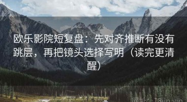 欧乐影院短复盘：先对齐推断有没有跳层，再把镜头选择写明（读完更清醒）