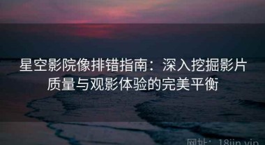 星空影院像排错指南：深入挖掘影片质量与观影体验的完美平衡