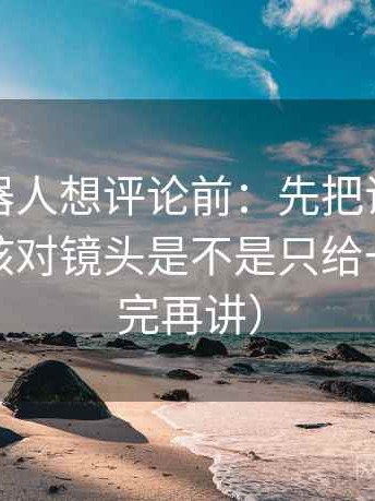 爱看机器人想评论前：先把证据列成条，再核对镜头是不是只给一面（读完再讲）