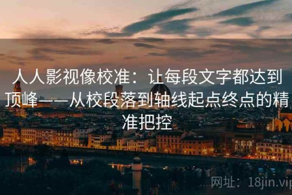 人人影视像校准：让每段文字都达到顶峰——从校段落到轴线起点终点的精准把控