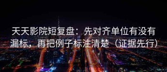 天天影院短复盘：先对齐单位有没有漏标，再把例子标注清楚（证据先行）