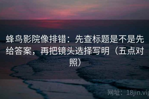 蜂鸟影院像排错：先查标题是不是先给答案，再把镜头选择写明（五点对照）