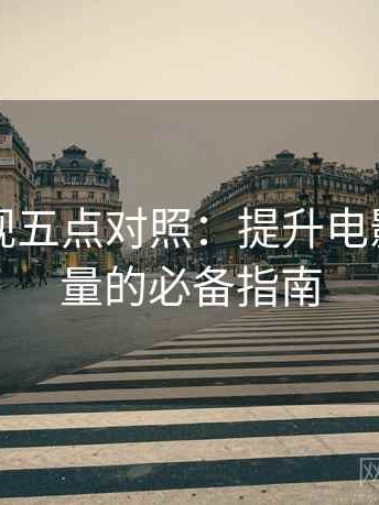 欧乐影视五点对照：提升电影制作质量的必备指南
