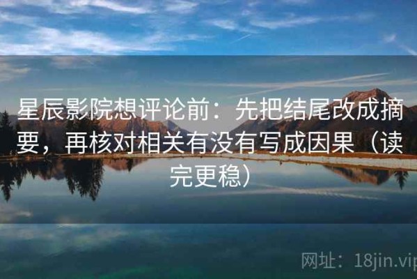 星辰影院想评论前：先把结尾改成摘要，再核对相关有没有写成因果（读完更稳）