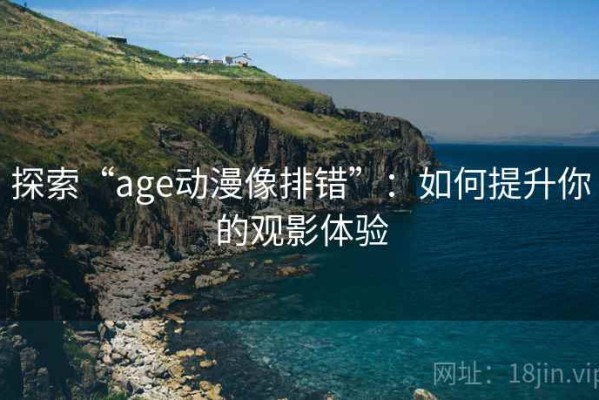 探索“age动漫像排错”：如何提升你的观影体验