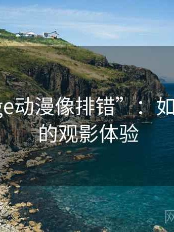 探索“age动漫像排错”：如何提升你的观影体验