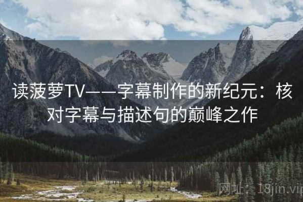 读菠萝TV——字幕制作的新纪元：核对字幕与描述句的巅峰之作