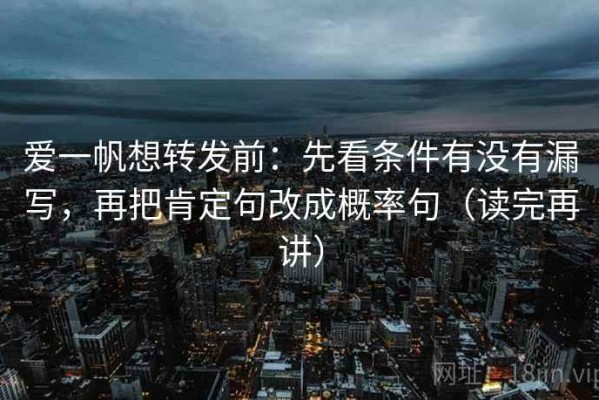 爱一帆想转发前：先看条件有没有漏写，再把肯定句改成概率句（读完再讲）