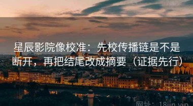 星辰影院像校准：先校传播链是不是断开，再把结尾改成摘要（证据先行）