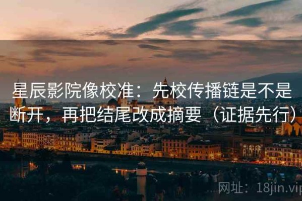 星辰影院像校准：先校传播链是不是断开，再把结尾改成摘要（证据先行）
