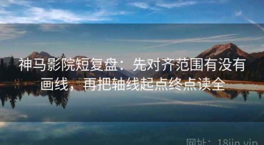 神马影院短复盘：先对齐范围有没有画线，再把轴线起点终点读全